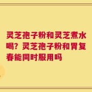 灵芝孢子粉和灵芝煮水喝？灵芝孢子粉和胃复春能同时服用吗