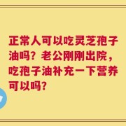 正常人可以吃灵芝孢子油吗？老公刚刚出院，吃孢子油补充一下营养可以吗？
