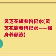 灵芝花旗参枸杞水(灵芝花旗参枸杞水——强身养颜液)