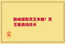 酸碱提取灵芝多糖？灵芝菌栽培技术