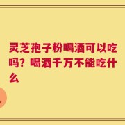 灵芝孢子粉喝酒可以吃吗？喝酒千万不能吃什么