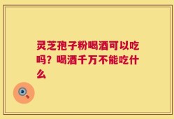 灵芝孢子粉喝酒可以吃吗？喝酒千万不能吃什么
