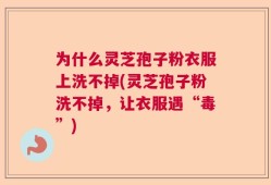 为什么灵芝孢子粉衣服上洗不掉(灵芝孢子粉洗不掉，让衣服遇“毒”)