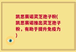 凯思赛诺灵芝孢子粉(凯思赛诺推出灵芝孢子粉，有助于提升免疫力)