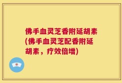 佛手血灵芝香附延胡素(佛手血灵芝配香附延胡素，疗效倍增)