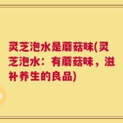 灵芝泡水是蘑菇味(灵芝泡水：有蘑菇味，滋补养生的良品)