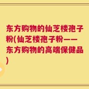 东方购物的仙芝楼孢子粉(仙芝楼孢子粉——东方购物的高端保健品)