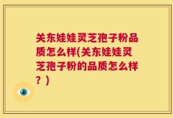 关东娃娃灵芝孢子粉品质怎么样(关东娃娃灵芝孢子粉的品质怎么样？)