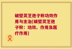 破壁灵芝孢子粉功效作用与主治(破壁灵芝孢子粉：功效、作用及医疗作用)