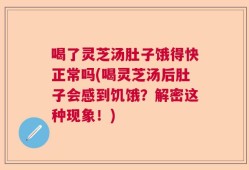 喝了灵芝汤肚子饿得快正常吗(喝灵芝汤后肚子会感到饥饿？解密这种现象！)