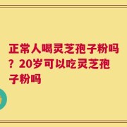 正常人喝灵芝孢子粉吗？20岁可以吃灵芝孢子粉吗