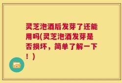 灵芝泡酒后发芽了还能用吗(灵芝泡酒发芽是否损坏，简单了解一下！)