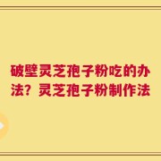 破壁灵芝孢子粉吃的办法？灵芝孢子粉制作法