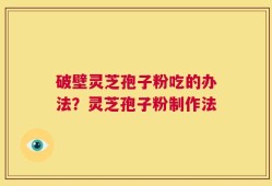 破壁灵芝孢子粉吃的办法？灵芝孢子粉制作法