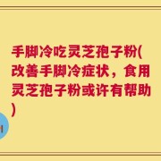 手脚冷吃灵芝孢子粉(改善手脚冷症状，食用灵芝孢子粉或许有帮助)
