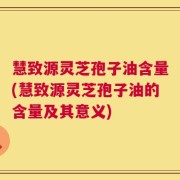 慧致源灵芝孢子油含量(慧致源灵芝孢子油的含量及其意义)