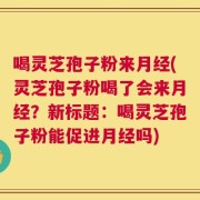 喝灵芝孢子粉来月经(灵芝孢子粉喝了会来月经？新标题：喝灵芝孢子粉能促进月经吗)