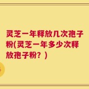灵芝一年释放几次孢子粉(灵芝一年多少次释放孢子粉？)