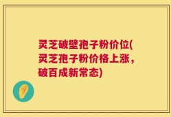 灵芝破壁孢子粉价位(灵芝孢子粉价格上涨，破百成新常态)