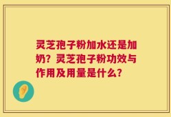 灵芝孢子粉加水还是加奶？灵芝孢子粉功效与作用及用量是什么？