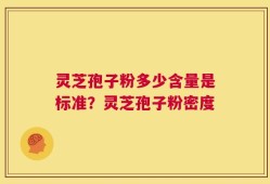 灵芝孢子粉多少含量是标准？灵芝孢子粉密度