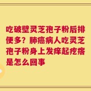 吃破壁灵芝孢子粉后排便多？肺癌病人吃灵芝孢子粉身上发痒起疙瘩是怎么回事