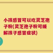 小孩感冒可以吃灵芝孢子粉(灵芝孢子粉可缓解孩子感冒症状)