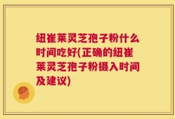 纽崔莱灵芝孢子粉什么时间吃好(正确的纽崔莱灵芝孢子粉摄入时间及建议)