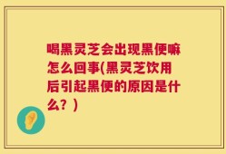 喝黑灵芝会出现黑便嘛怎么回事(黑灵芝饮用后引起黑便的原因是什么？)