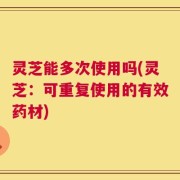 灵芝能多次使用吗(灵芝：可重复使用的有效药材)