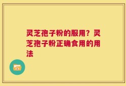 灵芝孢子粉的服用？灵芝孢子粉正确食用的用法