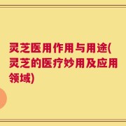 灵芝医用作用与用途(灵芝的医疗妙用及应用领域)
