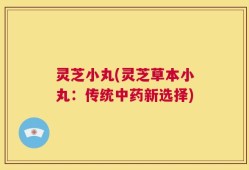 灵芝小丸(灵芝草本小丸：传统中药新选择)
