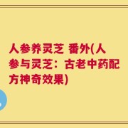 人参养灵芝 番外(人参与灵芝：古老中药配方神奇效果)