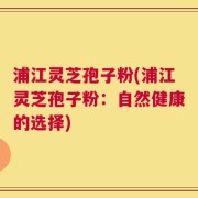 浦江灵芝孢子粉(浦江灵芝孢子粉：自然健康的选择)