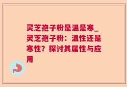 灵芝孢子粉是温是寒_灵芝孢子粉：温性还是寒性？探讨其属性与应用