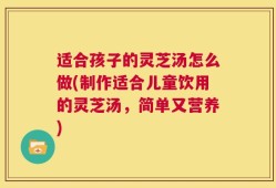 适合孩子的灵芝汤怎么做(制作适合儿童饮用的灵芝汤，简单又营养)