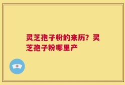 灵芝孢子粉的来历？灵芝孢子粉哪里产