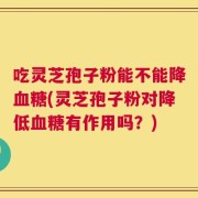 吃灵芝孢子粉能不能降血糖(灵芝孢子粉对降低血糖有作用吗？)