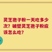 灵芝孢子粉一天吃多少次？破壁灵芝孢子粉应该怎么吃？