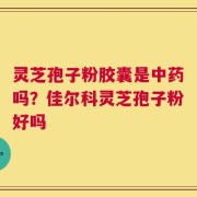 灵芝孢子粉胶囊是中药吗？佳尔科灵芝孢子粉好吗