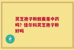 灵芝孢子粉胶囊是中药吗？佳尔科灵芝孢子粉好吗