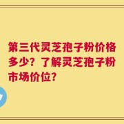 第三代灵芝孢子粉价格多少？了解灵芝孢子粉市场价位？