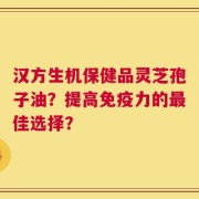汉方生机保健品灵芝孢子油？提高免疫力的最佳选择？