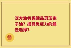 汉方生机保健品灵芝孢子油？提高免疫力的最佳选择？