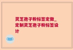灵芝孢子粉标签定做_定制灵芝孢子粉标签设计
