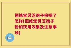 恒修堂灵芝孢子粉喝了怎样(恒修堂灵芝孢子粉的饮用效果及注意事项)