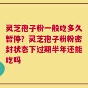 灵芝孢子粉一般吃多久暂停？灵芝孢子粉粉密封状态下过期半年还能吃吗