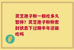 灵芝孢子粉一般吃多久暂停？灵芝孢子粉粉密封状态下过期半年还能吃吗