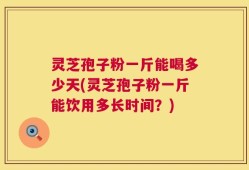 灵芝孢子粉一斤能喝多少天(灵芝孢子粉一斤能饮用多长时间？)